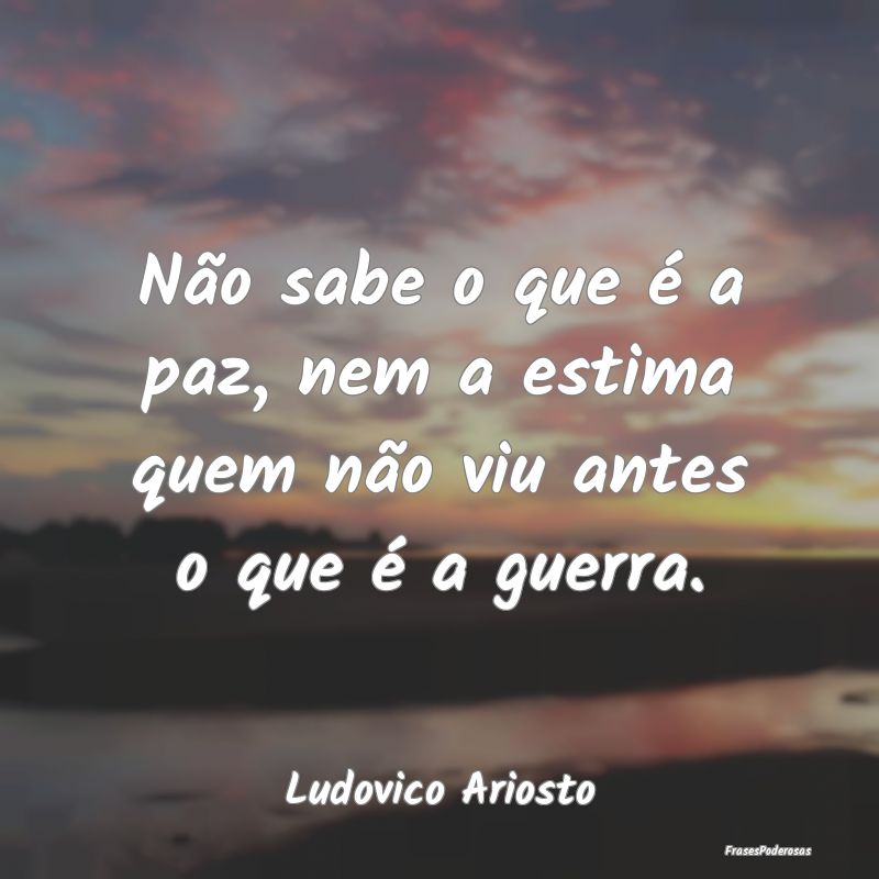 Não sabe o que é a paz, nem a estima quem não v...