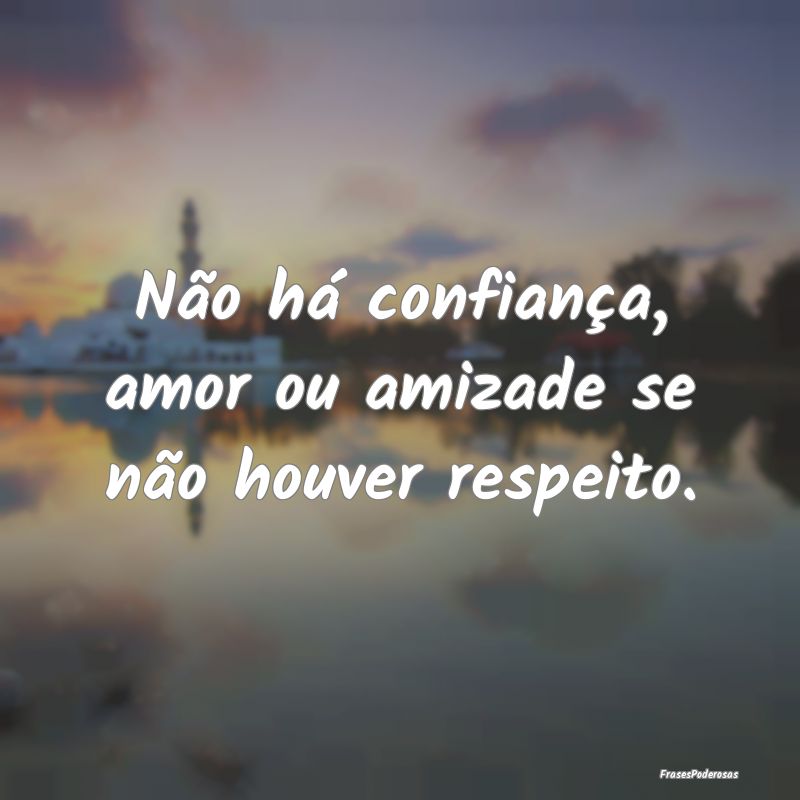 Não há confiança, amor ou amizade se não houve...