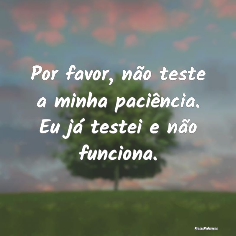 Por favor, não teste a minha paciência. Eu já t...
