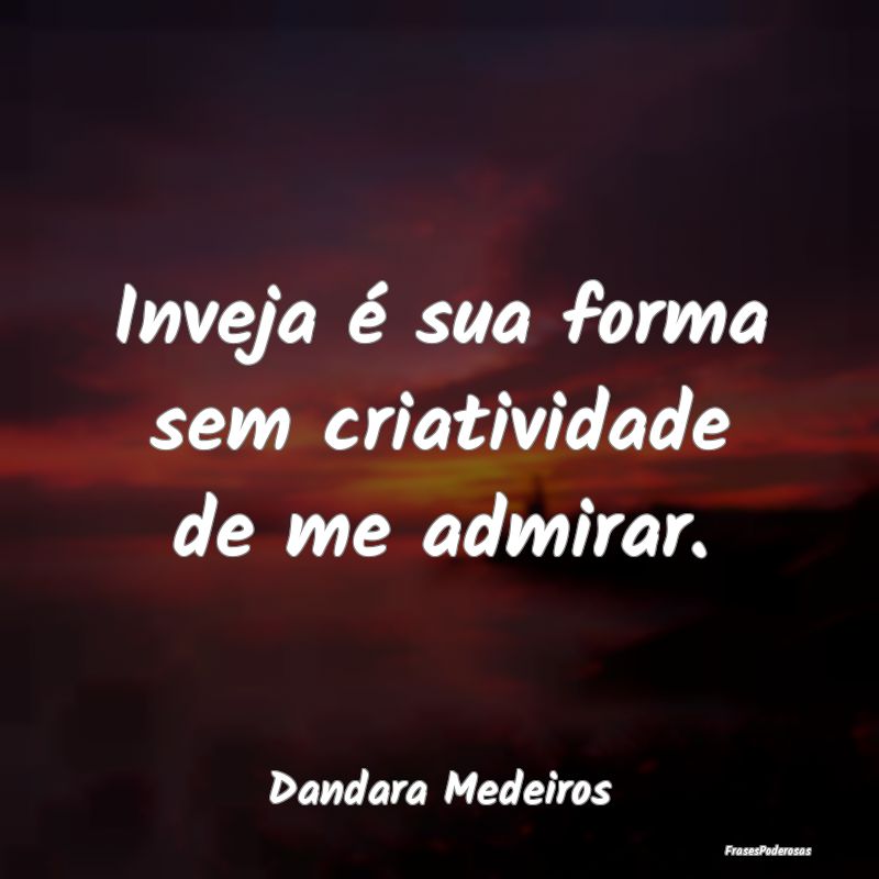 Inveja é sua forma sem criatividade de me admirar...
