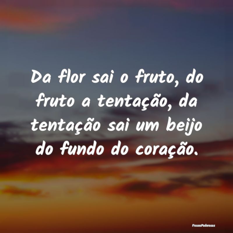 Da flor sai o fruto, do fruto a tentação, da ten...