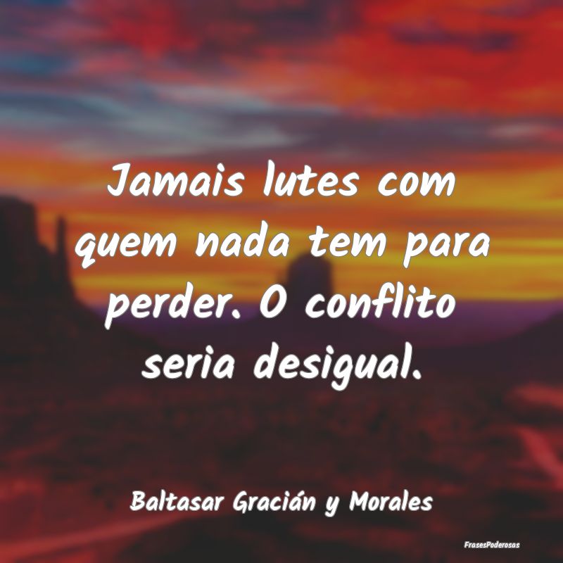 Frases de Conflito - Jamais lutes com quem nada tem para perder. O conf...