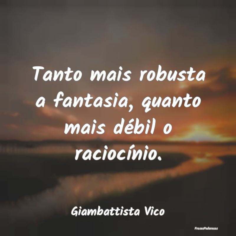 Tanto mais robusta a fantasia, quanto mais débil ...