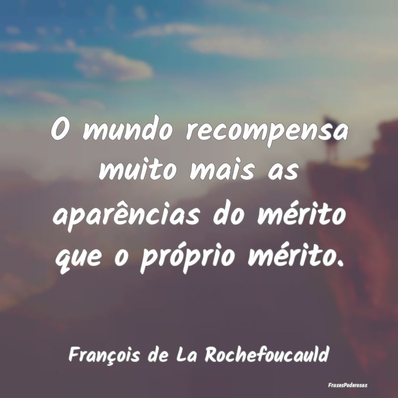 O mundo recompensa muito mais as aparências do m...
