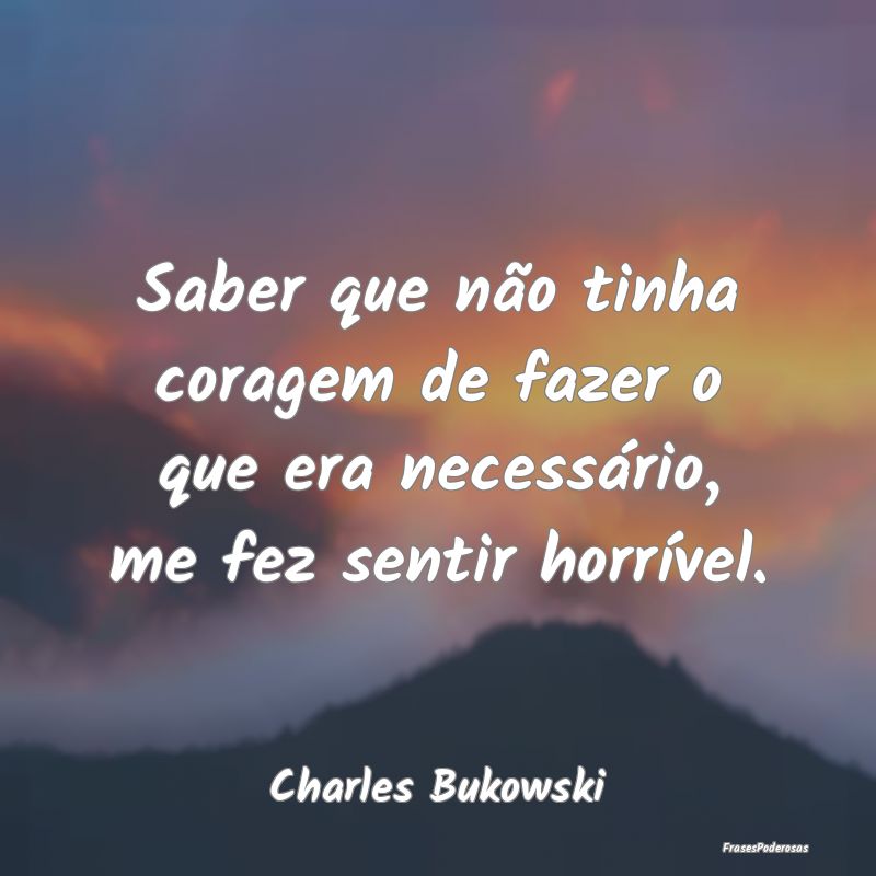 Saber que não tinha coragem de fazer o que era ne...