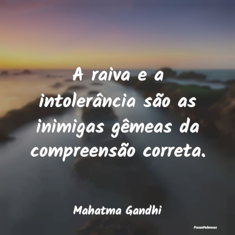 A raiva e a intolerância são as inimigas gêmeas...