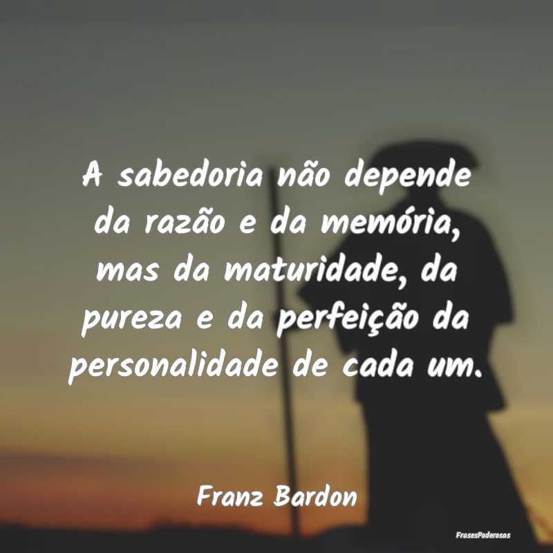 A sabedoria não depende da razão e da memória, ... A sabedoria não depende da razão e da memória, ...