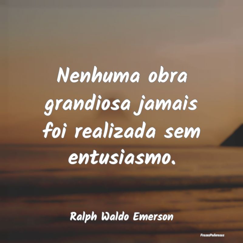 Nenhuma obra grandiosa jamais foi realizada sem en...