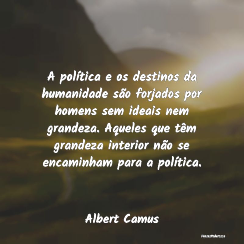 A política e os destinos da humanidade são forja... A política e os destinos da humanidade são forja...