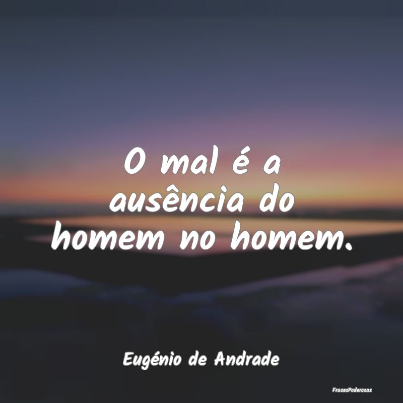 O mal é a ausência do homem no homem....