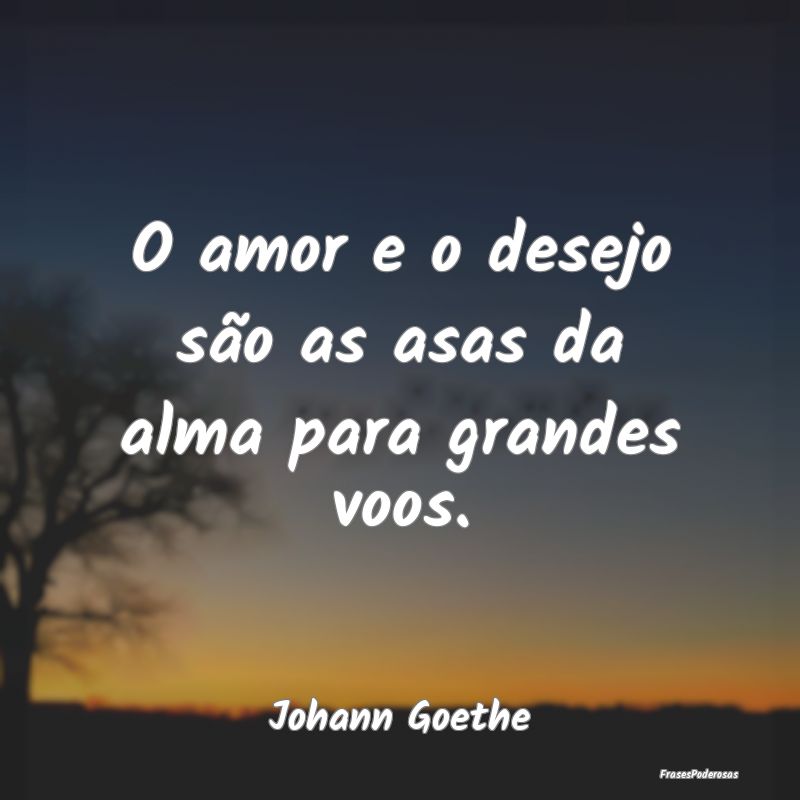 O amor e o desejo são as asas da alma para grande...