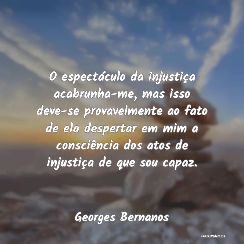 O espectáculo da injustiça acabrunha-me, mas iss... O espectáculo da injustiça acabrunha-me, mas iss...