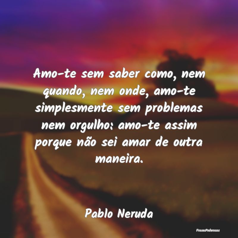 Amo-te sem saber como, nem quando, nem onde, amo-t... Amo-te sem saber como, nem quando, nem onde, amo-t...