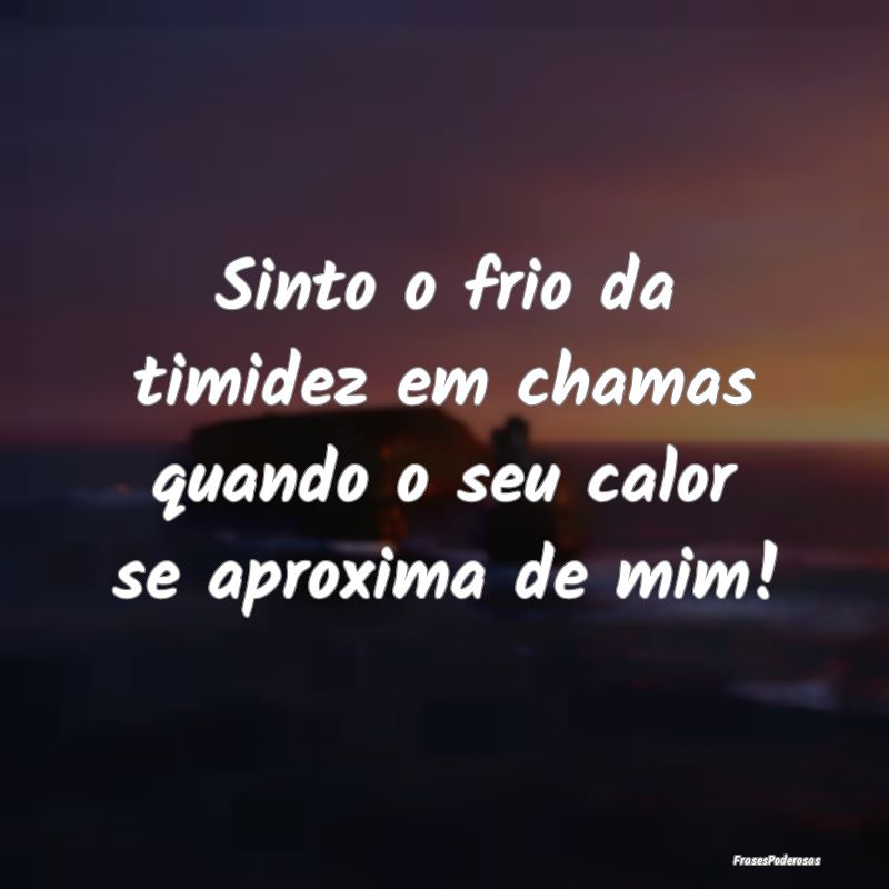 Sinto o frio da timidez em chamas quando o seu cal...