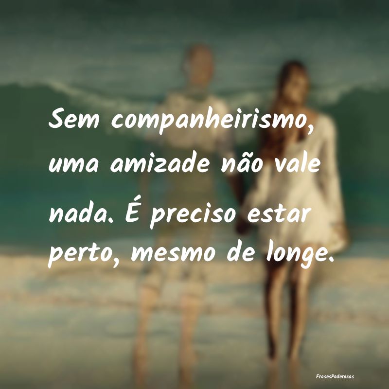 Sem companheirismo, uma amizade não vale nada. É...