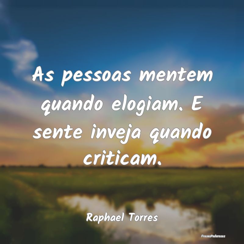 As pessoas mentem quando elogiam. E sente inveja q...