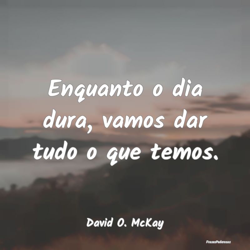 Enquanto o dia dura, vamos dar tudo o que temos....