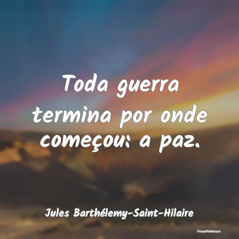 Toda guerra termina por onde começou: a paz....
