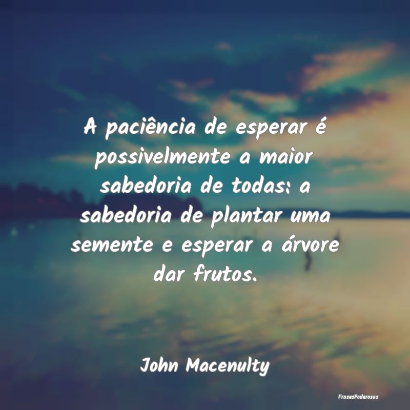 A paciência de esperar é possivelmente a maior s...