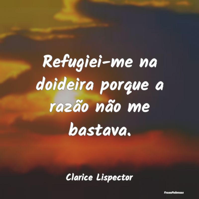 Refugiei-me na doideira porque a razão não me ba...