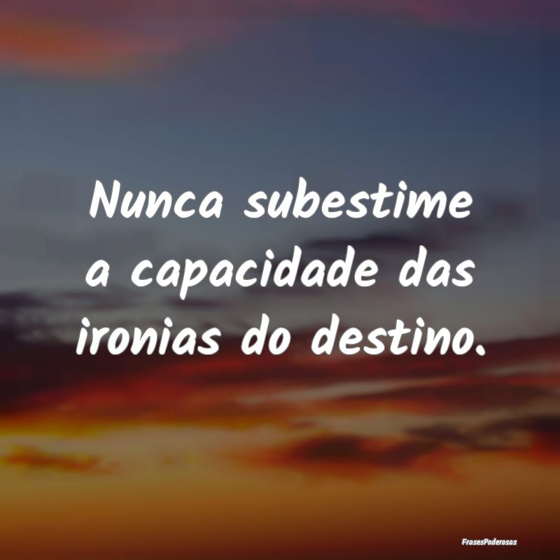 Nunca subestime a capacidade das ironias do destin...