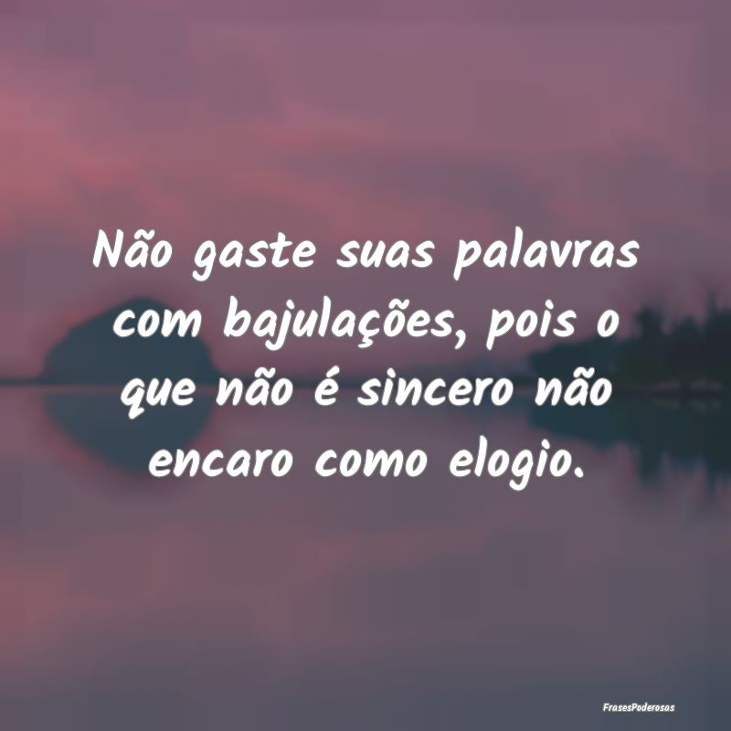 Não gaste suas palavras com bajulações, pois o ...
