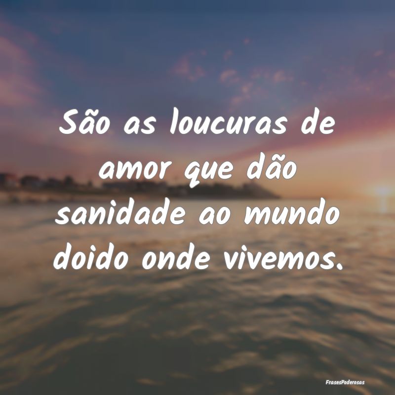 São as loucuras de amor que dão sanidade ao mund...