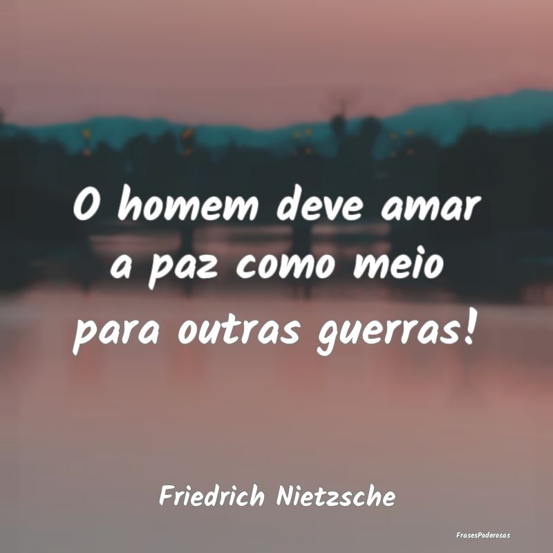 O homem deve amar a paz como meio para outras guer...