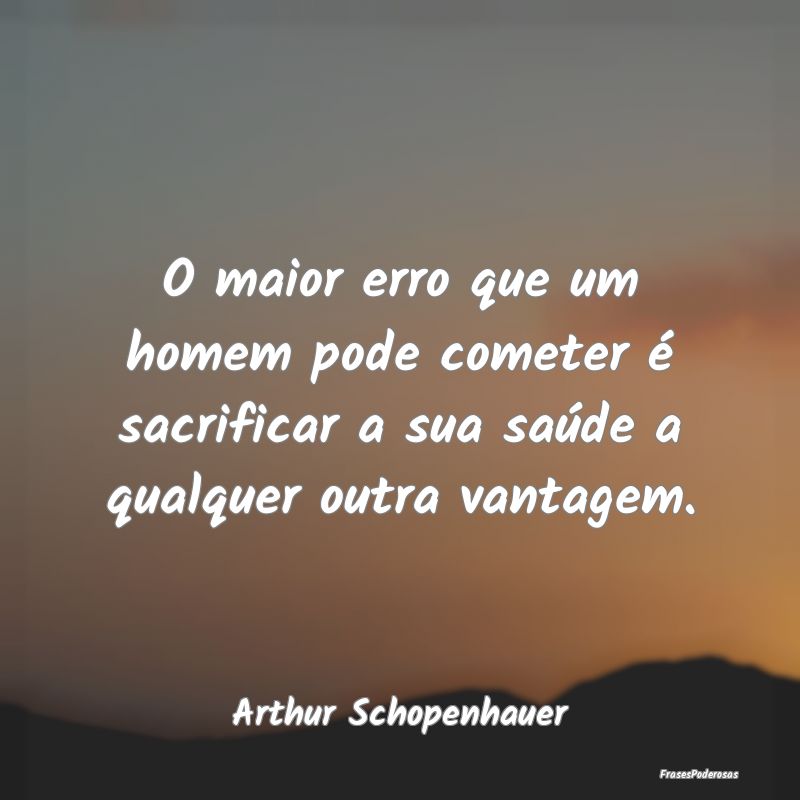 O maior erro que um homem pode cometer é sacrific...