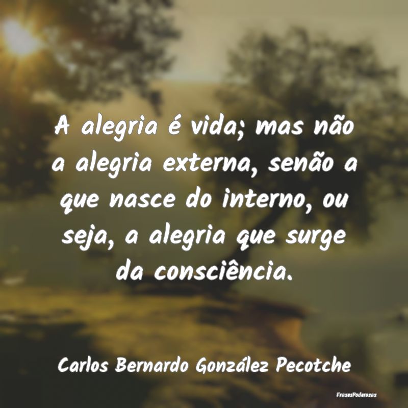 Frases de Alegria - A alegria é vida; mas não a alegria externa, sen...