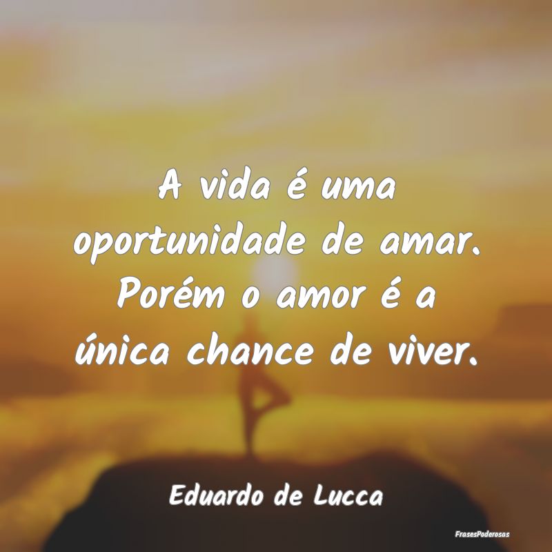A vida é uma oportunidade de amar. Porém o amor ...