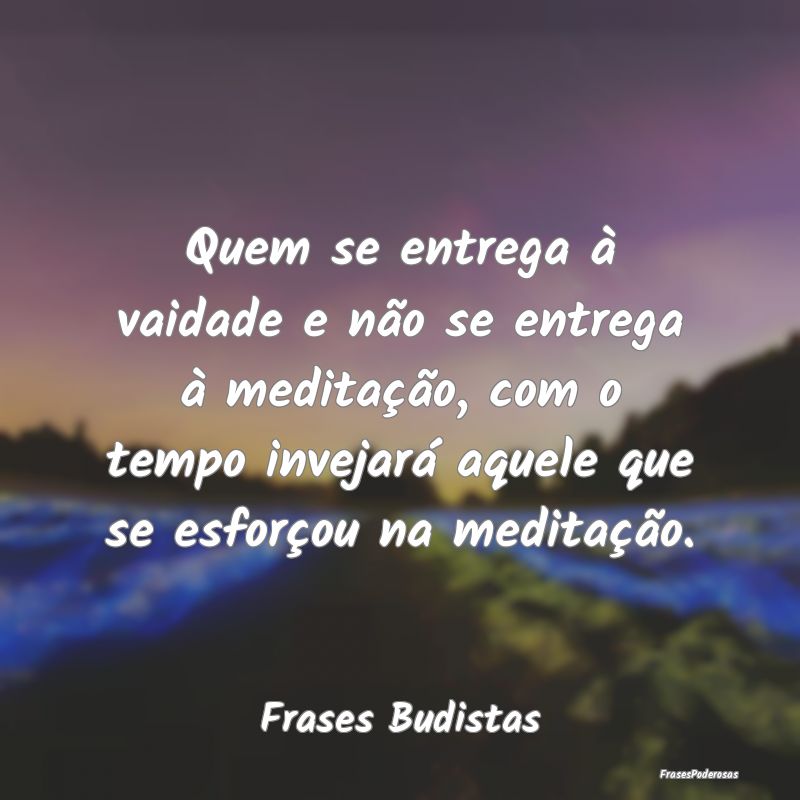 Quem se entrega à vaidade e não se entrega à me... Quem se entrega à vaidade e não se entrega à me...
