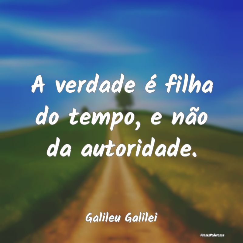 Frases de Autoridade - A verdade é filha do tempo, e não da autoridade....