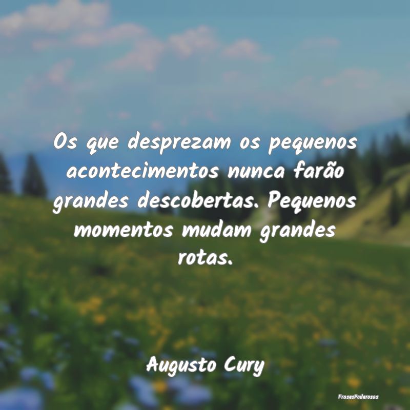 Os que desprezam os pequenos acontecimentos nunca ... Os que desprezam os pequenos acontecimentos nunca ...