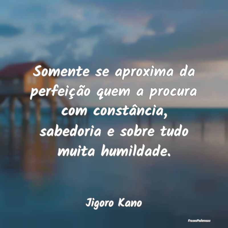 Somente se aproxima da perfeição quem a procura ... Somente se aproxima da perfeição quem a procura ...