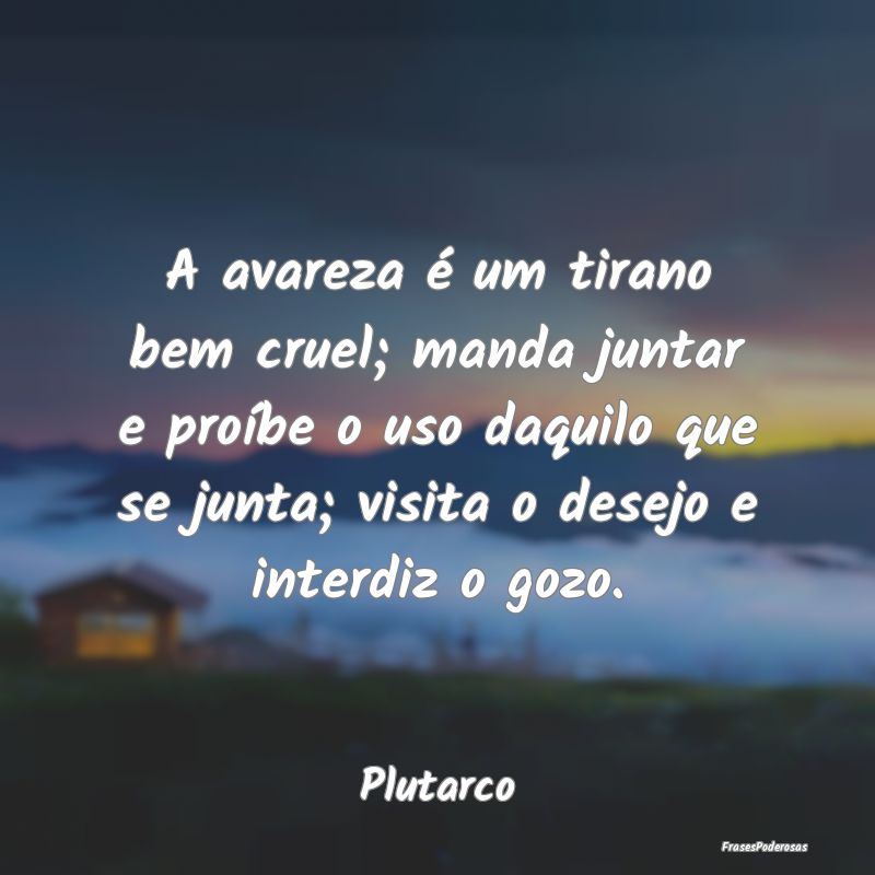 A avareza é um tirano bem cruel; manda juntar e p... A avareza é um tirano bem cruel; manda juntar e p...