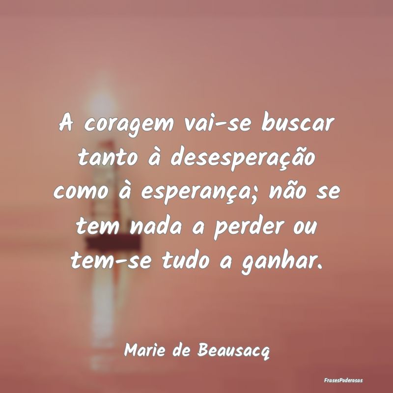 A coragem vai-se buscar tanto à desesperação co... A coragem vai-se buscar tanto à desesperação co...
