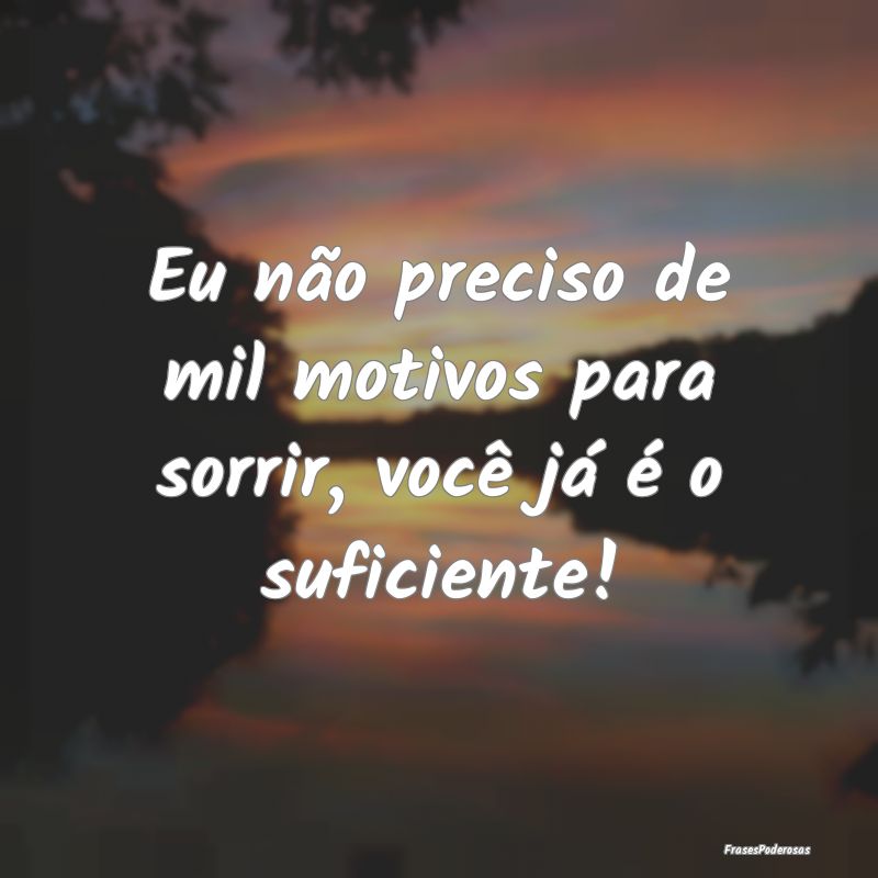 Eu não preciso de mil motivos para sorrir, você ...