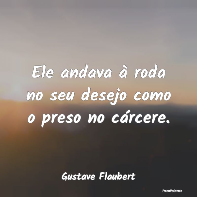 Ele andava à roda no seu desejo como o preso no c...
