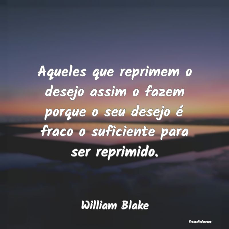 Aqueles que reprimem o desejo assim o fazem porque... Aqueles que reprimem o desejo assim o fazem porque...
