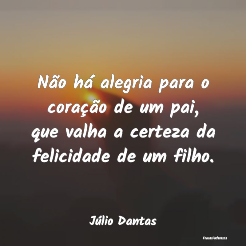 Não há alegria para o coração de um pai, que v...