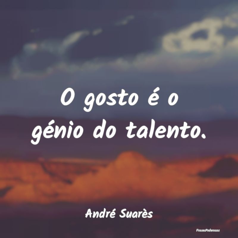 O gosto é o génio do talento....