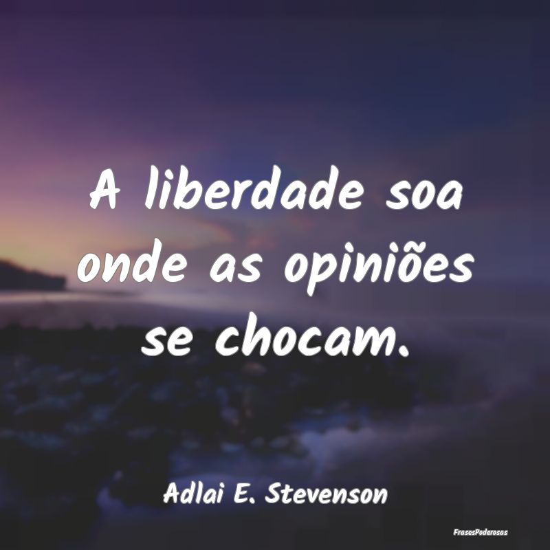 A liberdade soa onde as opiniões se chocam....
