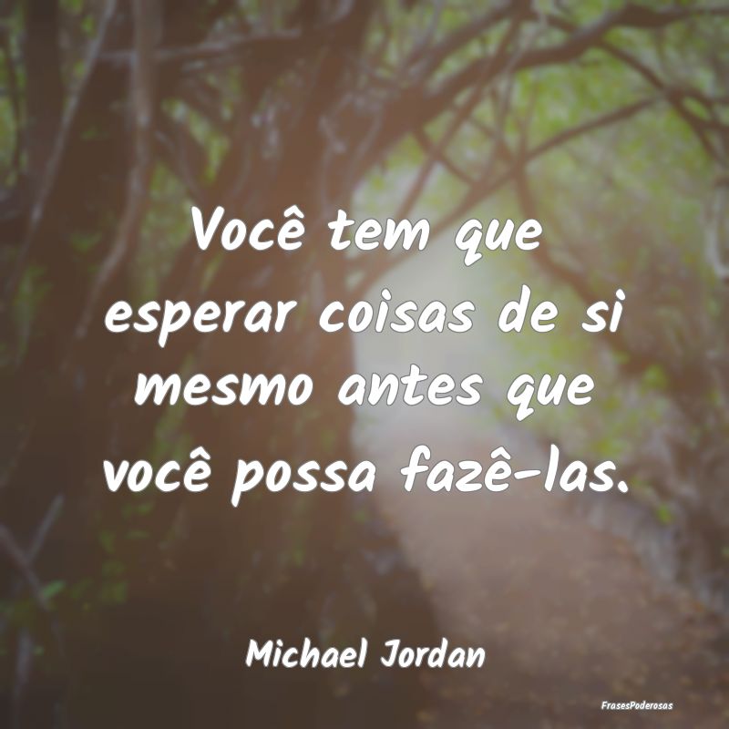 Você tem que esperar coisas de si mesmo antes que...