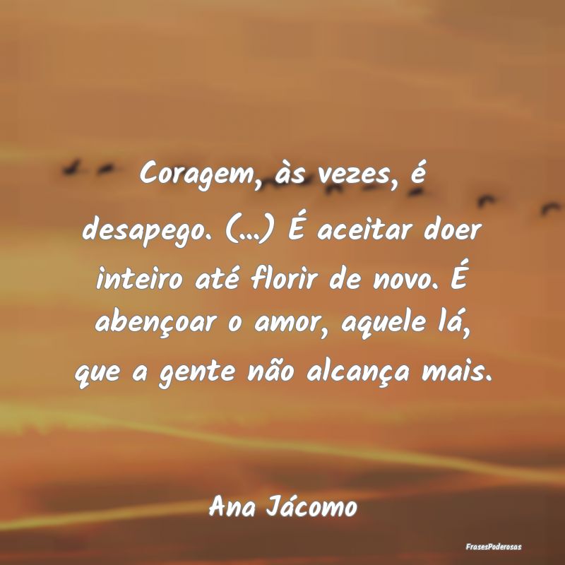 Coragem, às vezes, é desapego. (...) É aceitar ... Coragem, às vezes, é desapego. (...) É aceitar ...
