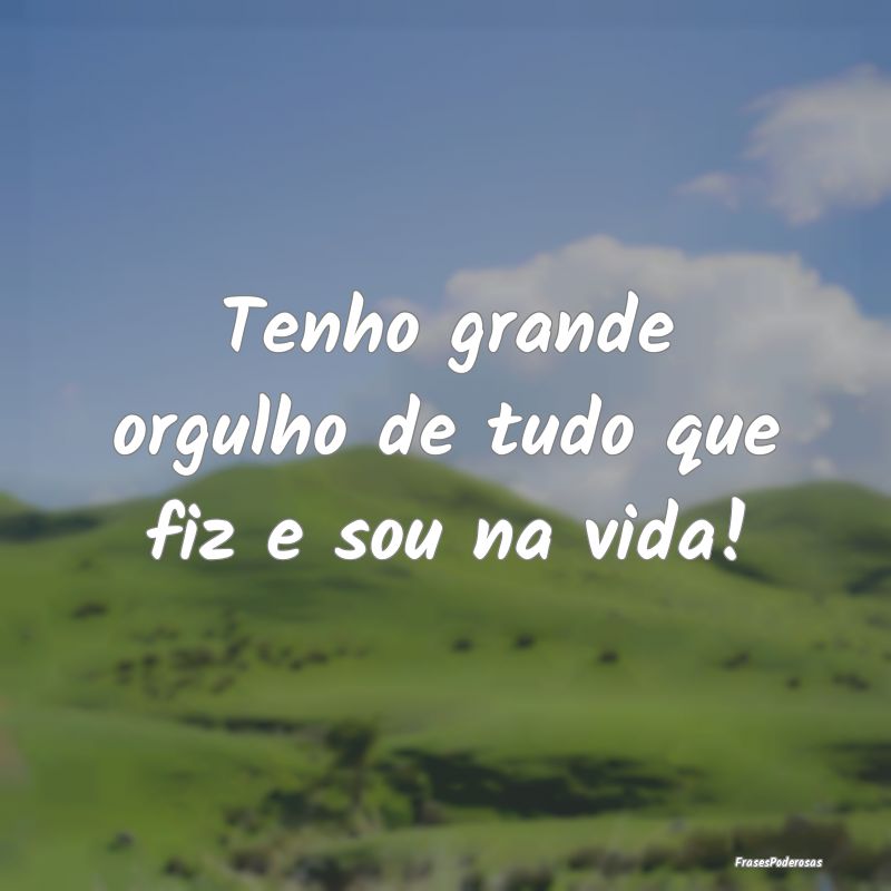 Tenho grande orgulho de tudo que fiz e sou na vida...