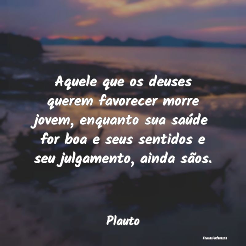 Aquele que os deuses querem favorecer morre jovem,... Aquele que os deuses querem favorecer morre jovem,...