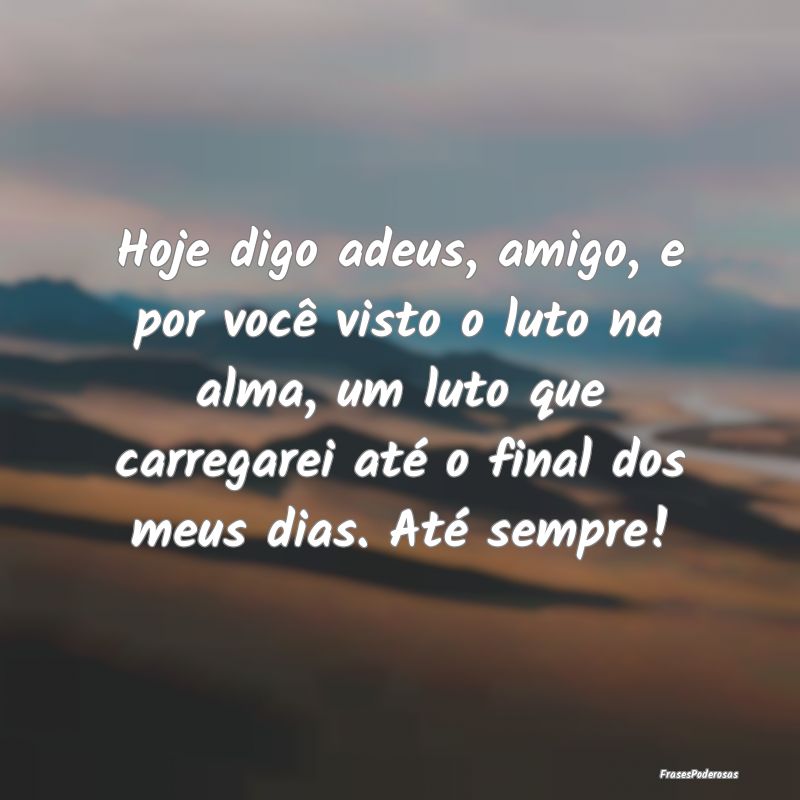 Hoje digo adeus, amigo, e por você visto o luto n... Hoje digo adeus, amigo, e por você visto o luto n...