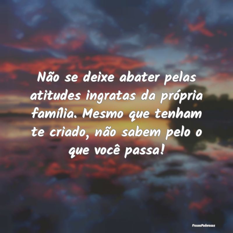 Não se deixe abater pelas atitudes ingratas da pr... Não se deixe abater pelas atitudes ingratas da pr...