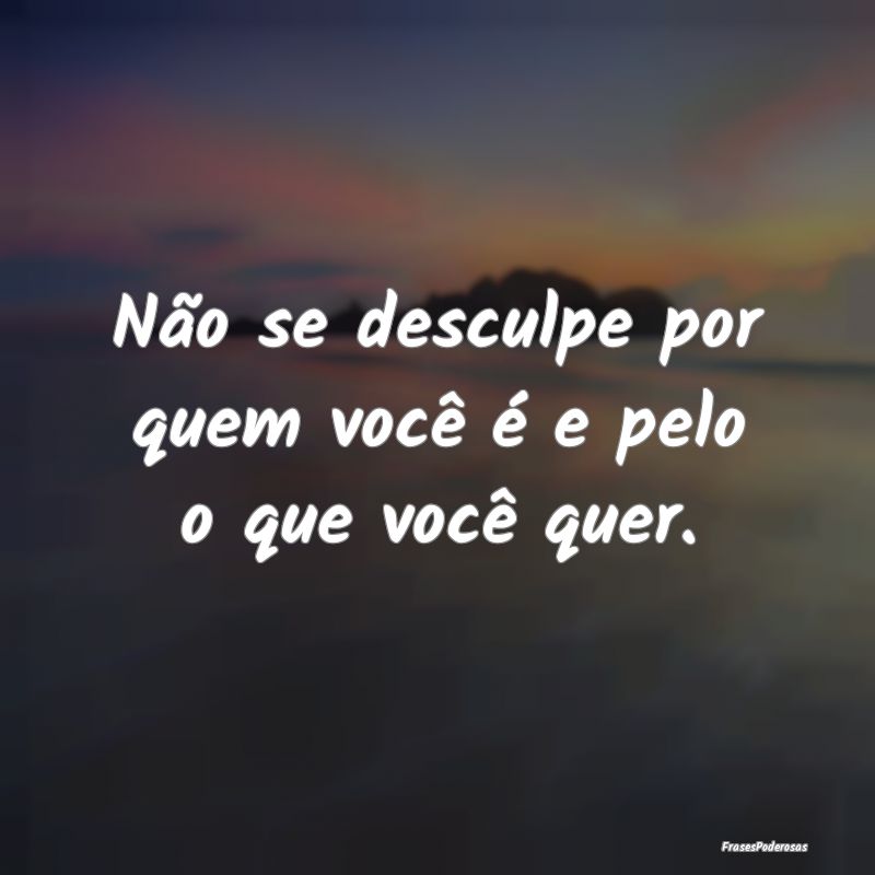 Não se desculpe por quem você é e pelo o que vo...